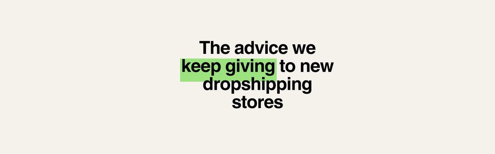 The advice we keep giving to new dropshipping stores